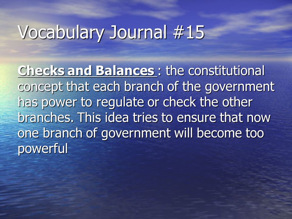 Vocabulary Journal #15 Checks and Balances : the constitutional concept that each branch of the government has power to regulate or check the other branches.