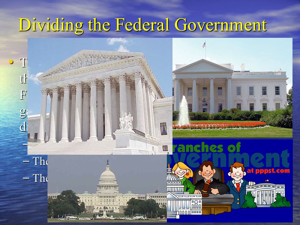 Dividing the Federal Government The Founding Fathers believed that the only way to keep the Federal Government from gaining too much power was to divide it into three parts: The Founding Fathers believed that the only way to keep the Federal Government from gaining too much power was to divide it into three parts: – The Legislature – Makes Laws – The Executive – Enforces Laws – The Judicial – Interprets Laws