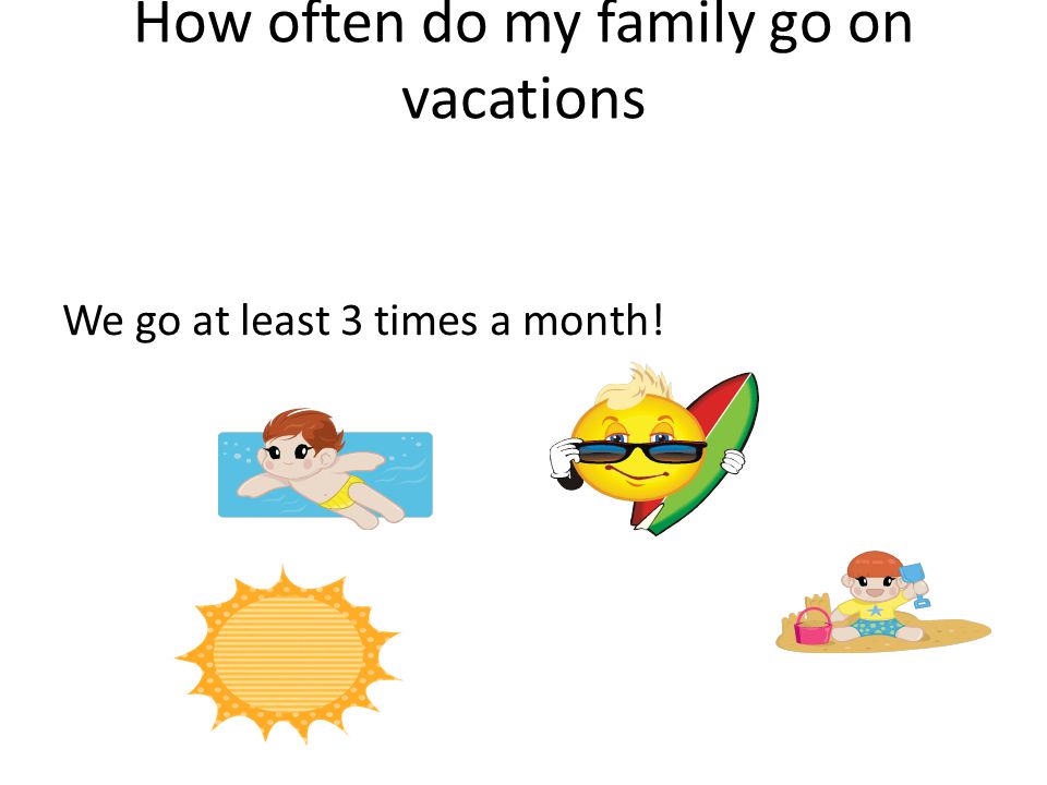 How often do my family go on vacations We go at least 3 times a month!