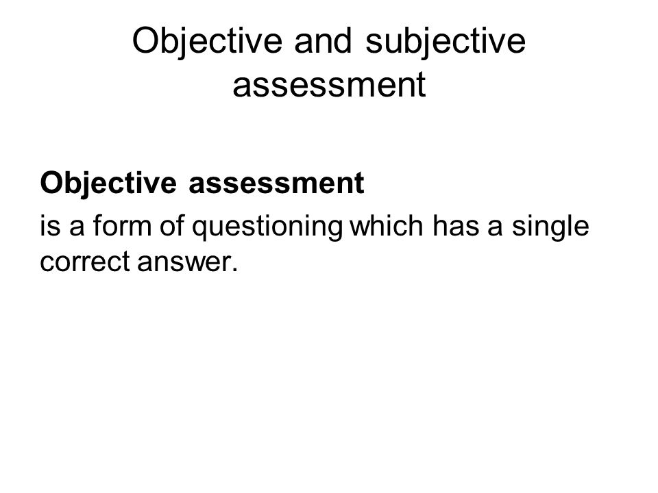Objective and subjective assessment Objective assessment is a form of questioning which has a single correct answer.
