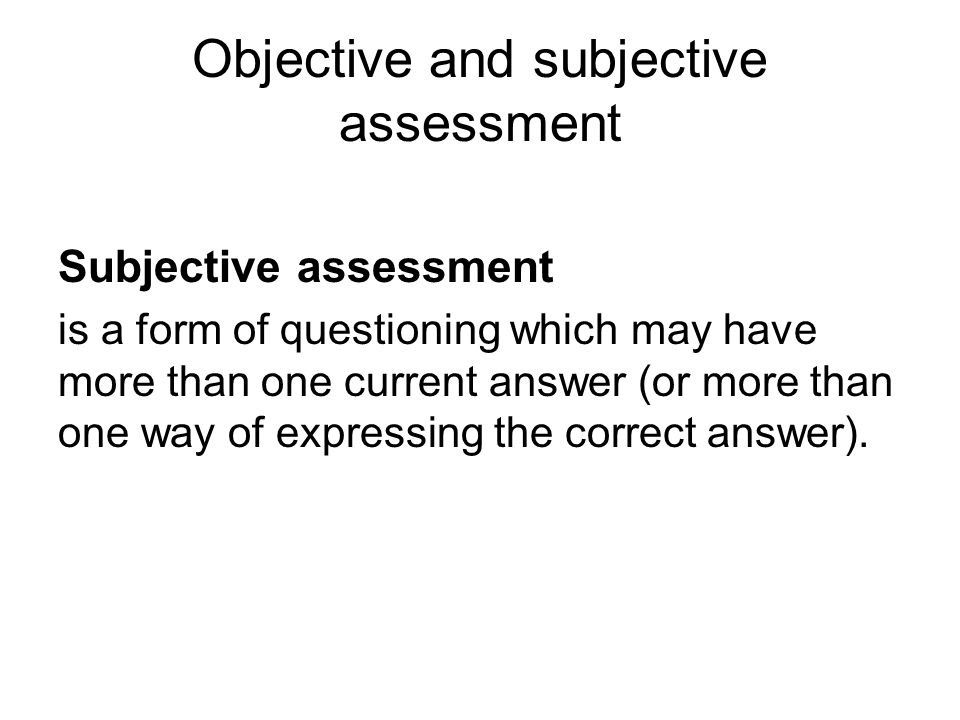 Objective and subjective assessment Subjective assessment is a form of questioning which may have more than one current answer (or more than one way of expressing the correct answer).