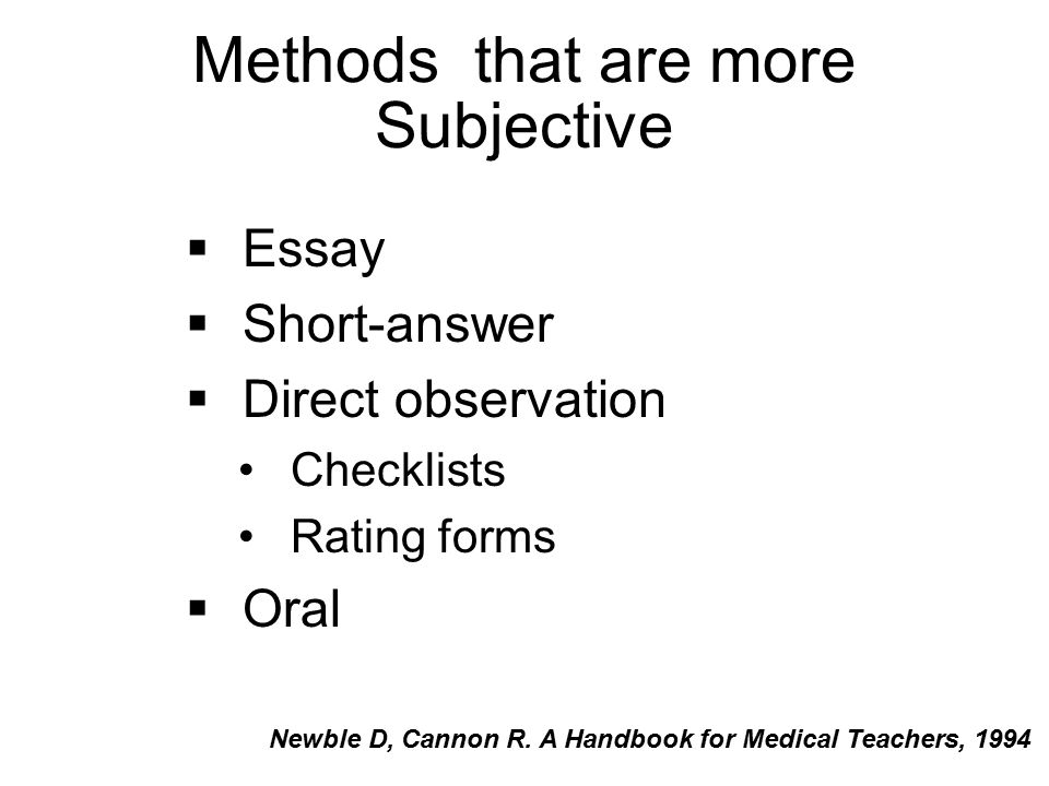 Methods that are more Subjective  Essay  Short-answer  Direct observation Checklists Rating forms  Oral Newble D, Cannon R.