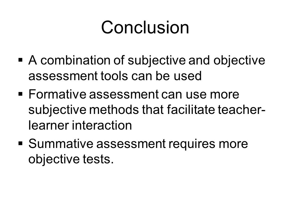 Conclusion  A combination of subjective and objective assessment tools can be used  Formative assessment can use more subjective methods that facilitate teacher- learner interaction  Summative assessment requires more objective tests.