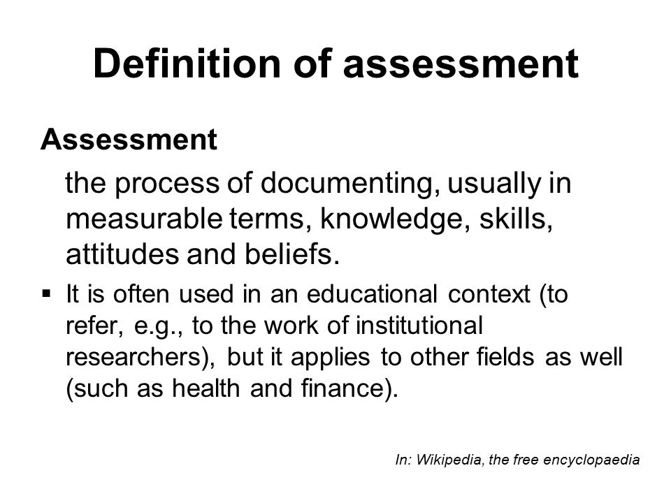Definition of assessment Assessment the process of documenting, usually in measurable terms, knowledge, skills, attitudes and beliefs.