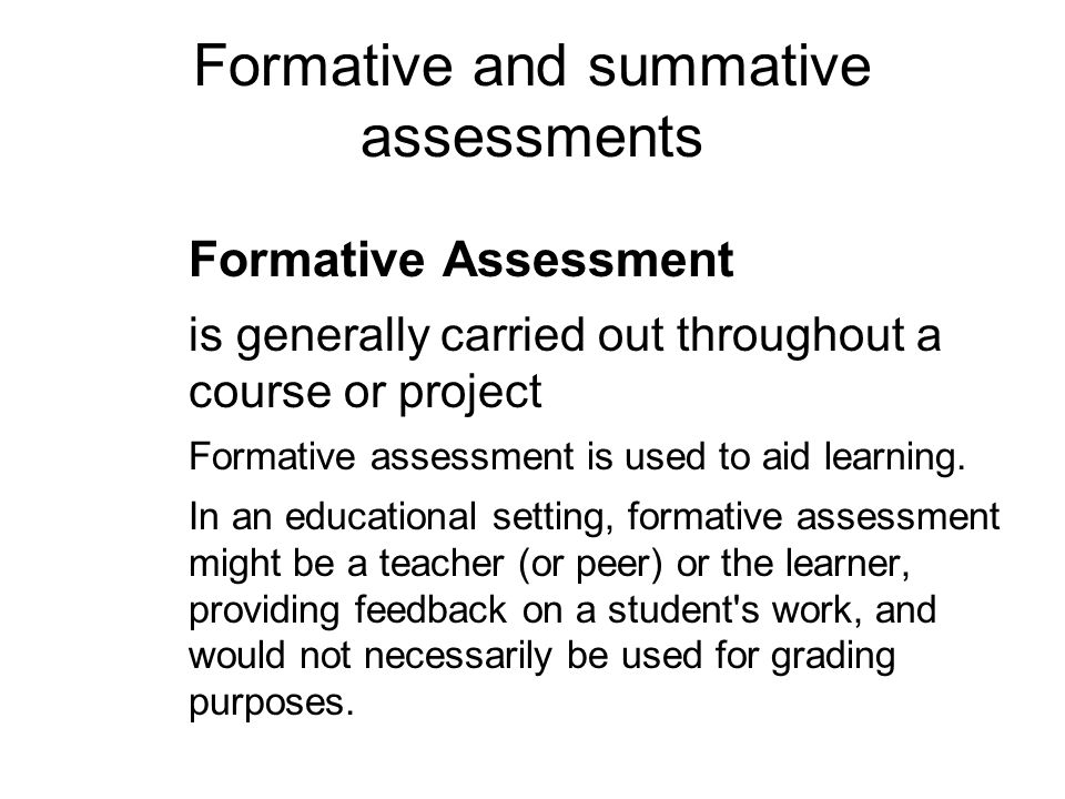 Formative and summative assessments Formative Assessment is generally carried out throughout a course or project Formative assessment is used to aid learning.