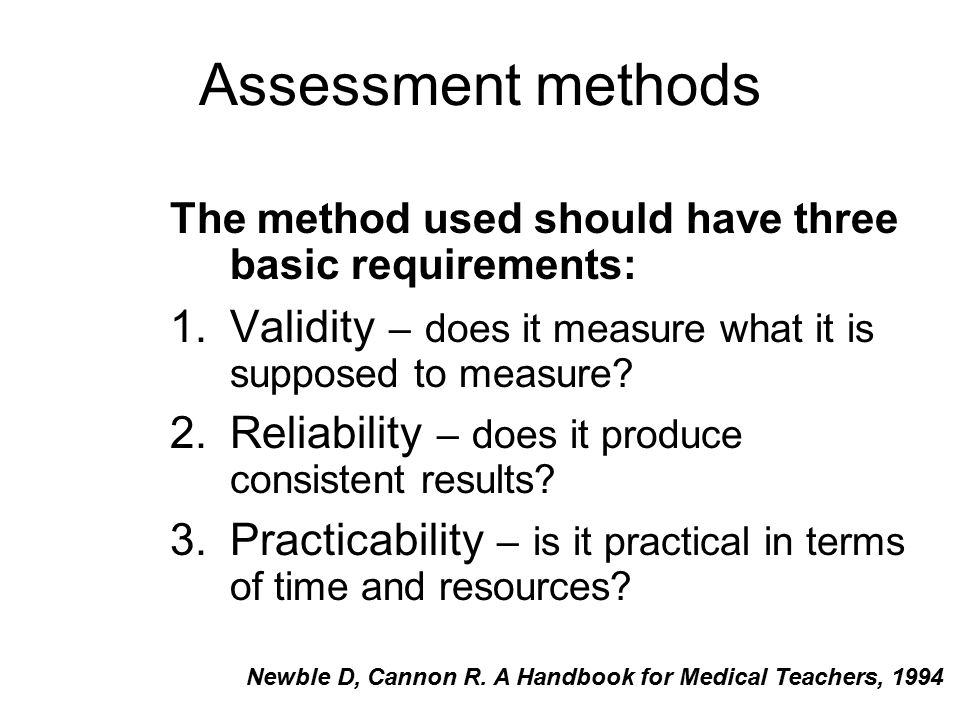 Assessment methods The method used should have three basic requirements: 1.Validity – does it measure what it is supposed to measure.
