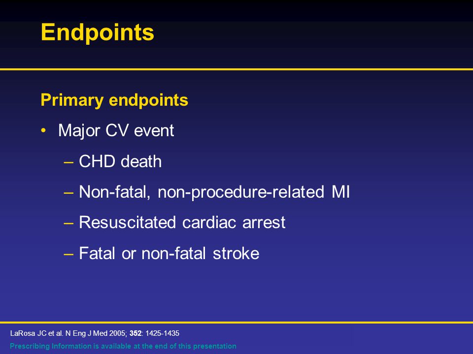Prescribing Information is available at the end of this presentation Endpoints Primary endpoints Major CV event –CHD death –Non-fatal, non-procedure-related MI –Resuscitated cardiac arrest –Fatal or non-fatal stroke LaRosa JC et al.