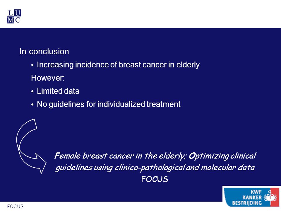 FOCUS In conclusion Increasing incidence of breast cancer in elderly However: Limited data No guidelines for individualized treatment Female breast cancer in the elderly; Optimizing clinical guidelines using clinico-pathological and molecular data FOCUS