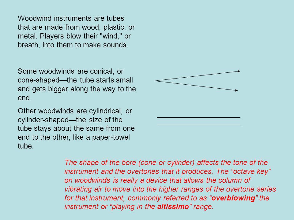 Woodwind instruments are tubes that are made from wood, plastic, or metal.