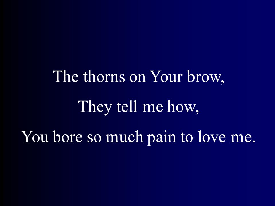 The thorns on Your brow, They tell me how, You bore so much pain to love me.