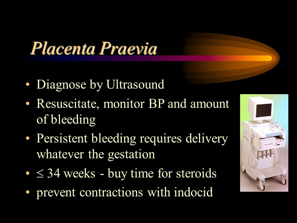Placenta Praevia Diagnose by Ultrasound Resuscitate, monitor BP and amount of bleeding Persistent bleeding requires delivery whatever the gestation  34 weeks - buy time for steroids prevent contractions with indocid