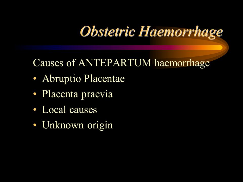 Obstetric Haemorrhage Causes of ANTEPARTUM haemorrhage Abruptio Placentae Placenta praevia Local causes Unknown origin