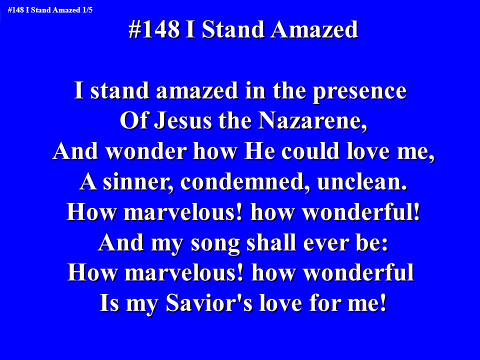 #148 I Stand Amazed I stand amazed in the presence Of Jesus the Nazarene, And wonder how He could love me, A sinner, condemned, unclean.