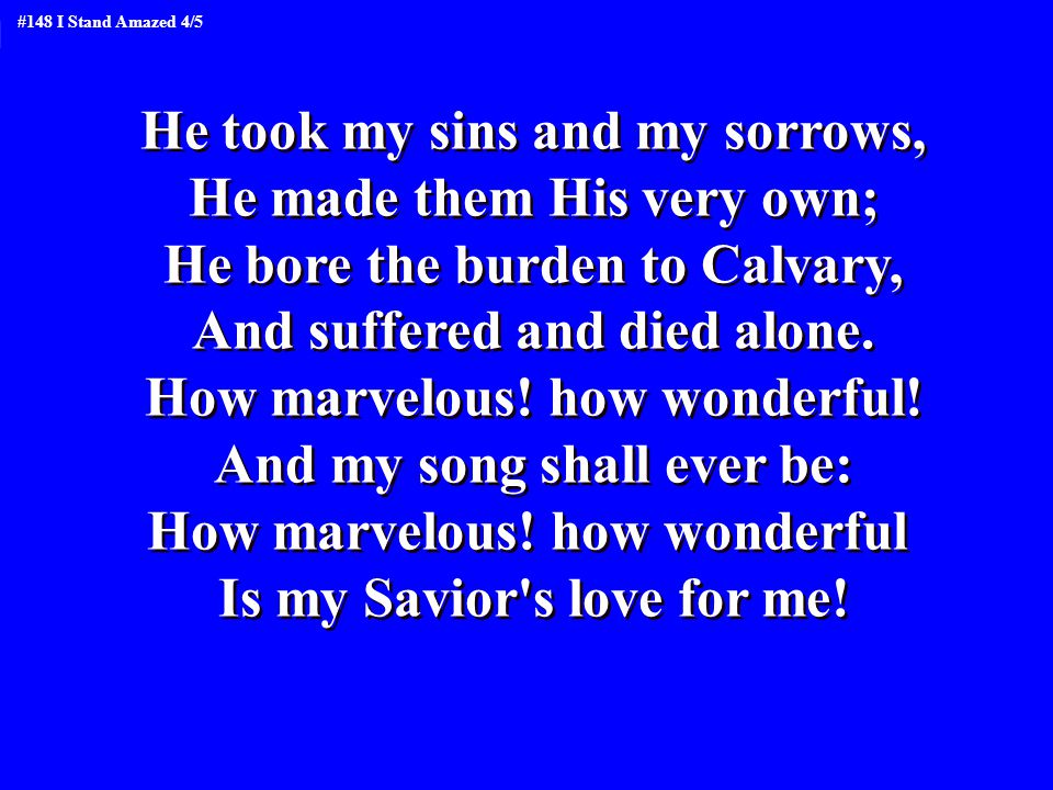 He took my sins and my sorrows, He made them His very own; He bore the burden to Calvary, And suffered and died alone.