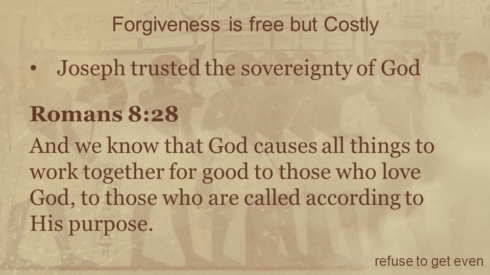 Forgiveness is free but Costly refuse to get even Joseph trusted the sovereignty of God Romans 8:28 And we know that God causes all things to work together for good to those who love God, to those who are called according to His purpose.
