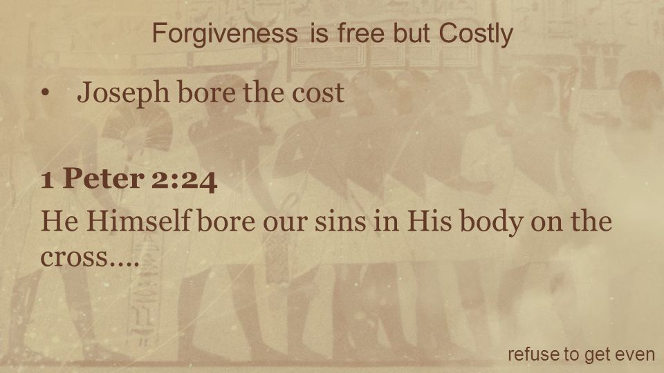 Forgiveness is free but Costly refuse to get even Joseph bore the cost 1 Peter 2:24 He Himself bore our sins in His body on the cross....