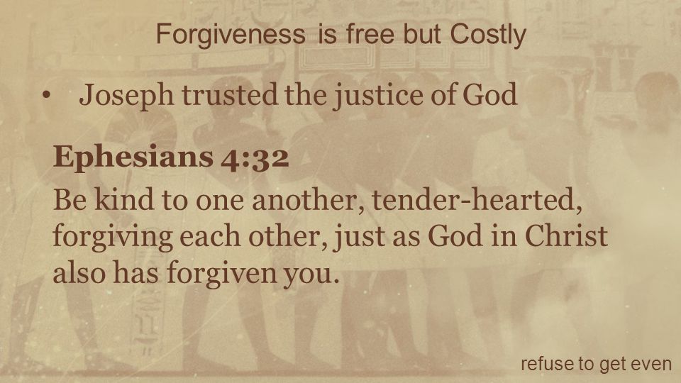 Forgiveness is free but Costly refuse to get even Joseph trusted the justice of God Ephesians 4:32 Be kind to one another, tender-hearted, forgiving each other, just as God in Christ also has forgiven you.