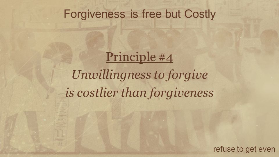 Forgiveness is free but Costly refuse to get even Principle #4 Unwillingness to forgive is costlier than forgiveness