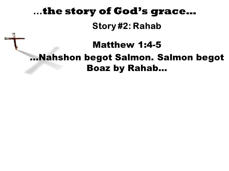 … the story of God’s grace… Story #2: Rahab Matthew 1:4-5 …Nahshon begot Salmon.