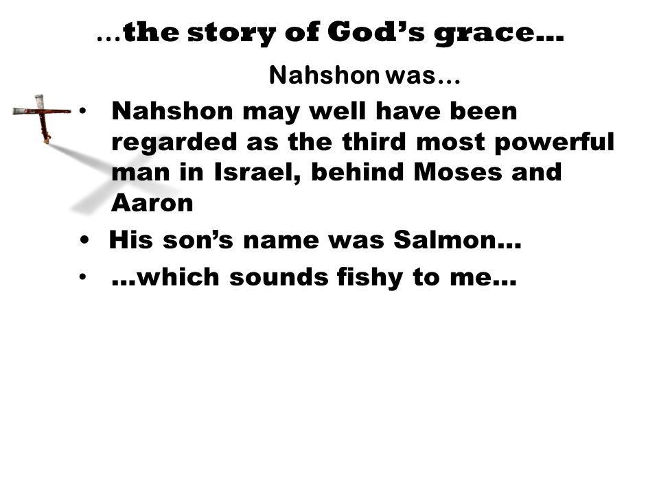 … the story of God’s grace… Nahshon was… Nahshon may well have been regarded as the third most powerful man in Israel, behind Moses and Aaron His son’s name was Salmon… …which sounds fishy to me…