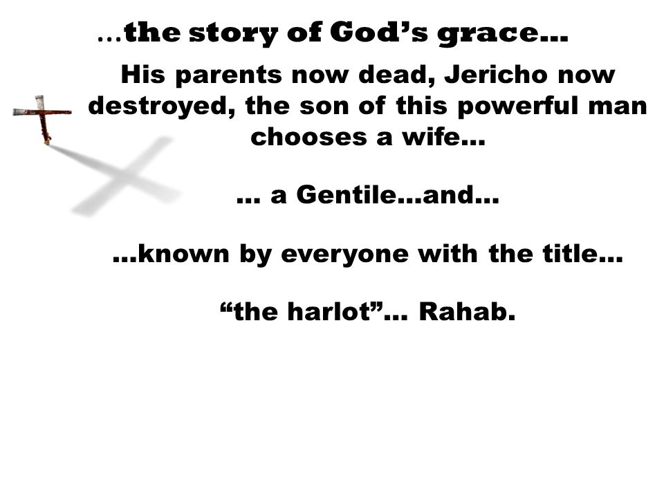 … the story of God’s grace… His parents now dead, Jericho now destroyed, the son of this powerful man chooses a wife… … a Gentile…and… …known by everyone with the title… the harlot … Rahab.