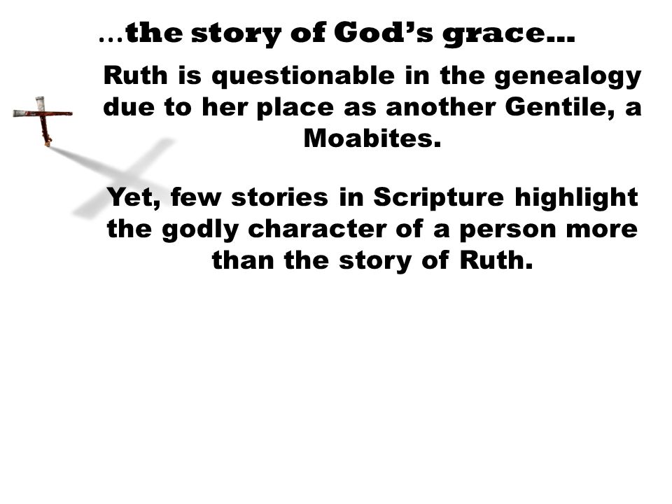 … the story of God’s grace… Ruth is questionable in the genealogy due to her place as another Gentile, a Moabites.