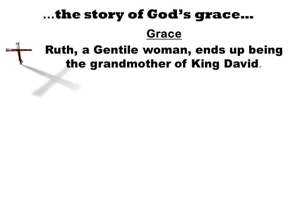 … the story of God’s grace… Grace Ruth, a Gentile woman, ends up being the grandmother of King David.