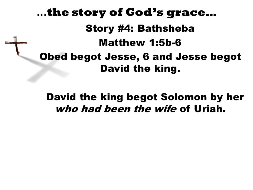 … the story of God’s grace… Story #4: Bathsheba Matthew 1:5b-6 Obed begot Jesse, 6 and Jesse begot David the king.