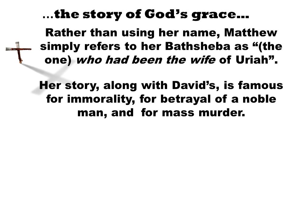 … the story of God’s grace… Rather than using her name, Matthew simply refers to her Bathsheba as (the one) who had been the wife of Uriah .