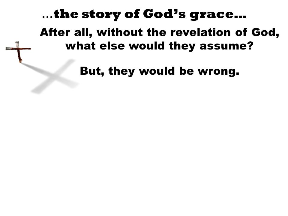 … the story of God’s grace… After all, without the revelation of God, what else would they assume.