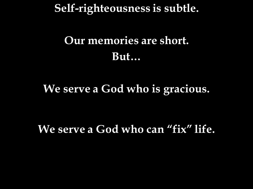 Self-righteousness is subtle. Our memories are short.