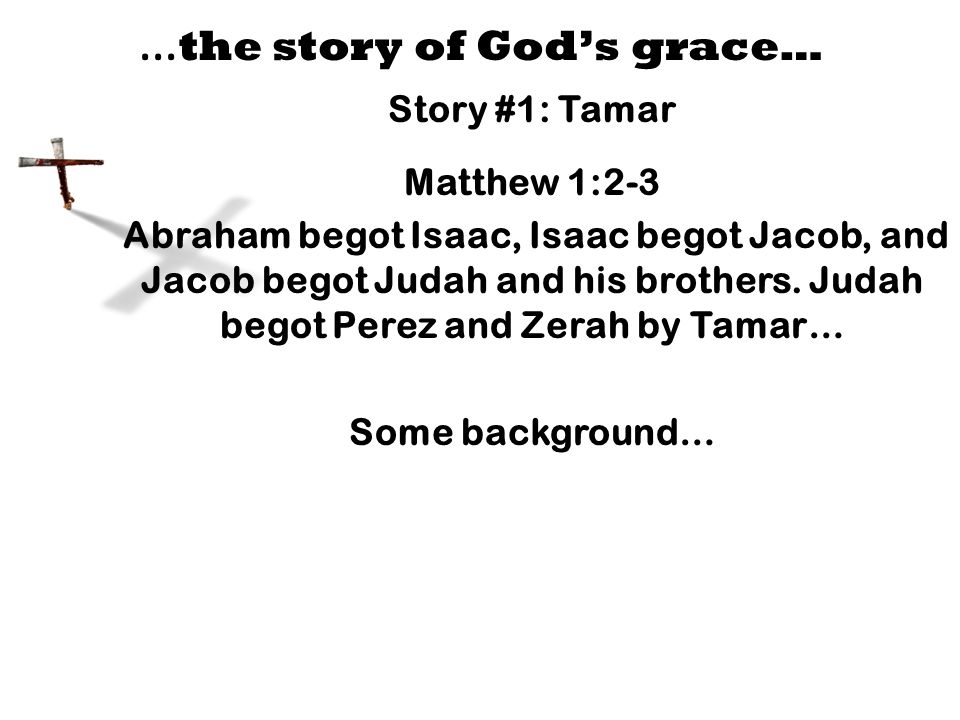 … the story of God’s grace… Story #1: Tamar Matthew 1:2-3 Abraham begot Isaac, Isaac begot Jacob, and Jacob begot Judah and his brothers.