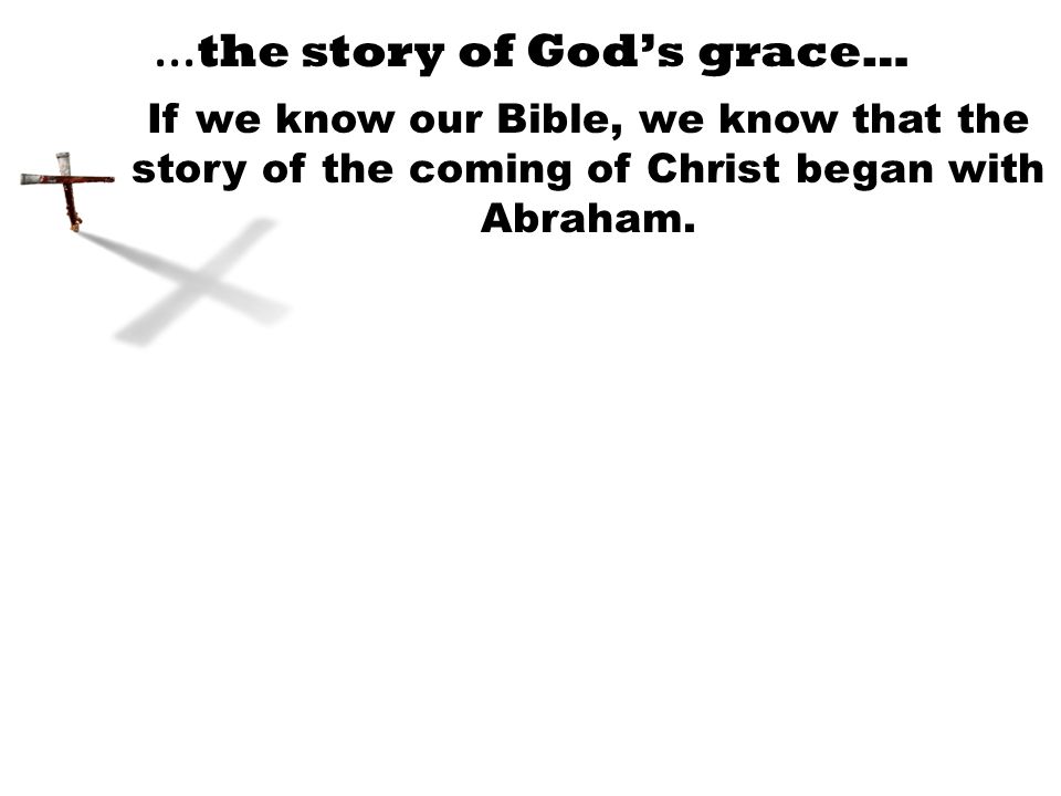 … the story of God’s grace… If we know our Bible, we know that the story of the coming of Christ began with Abraham.