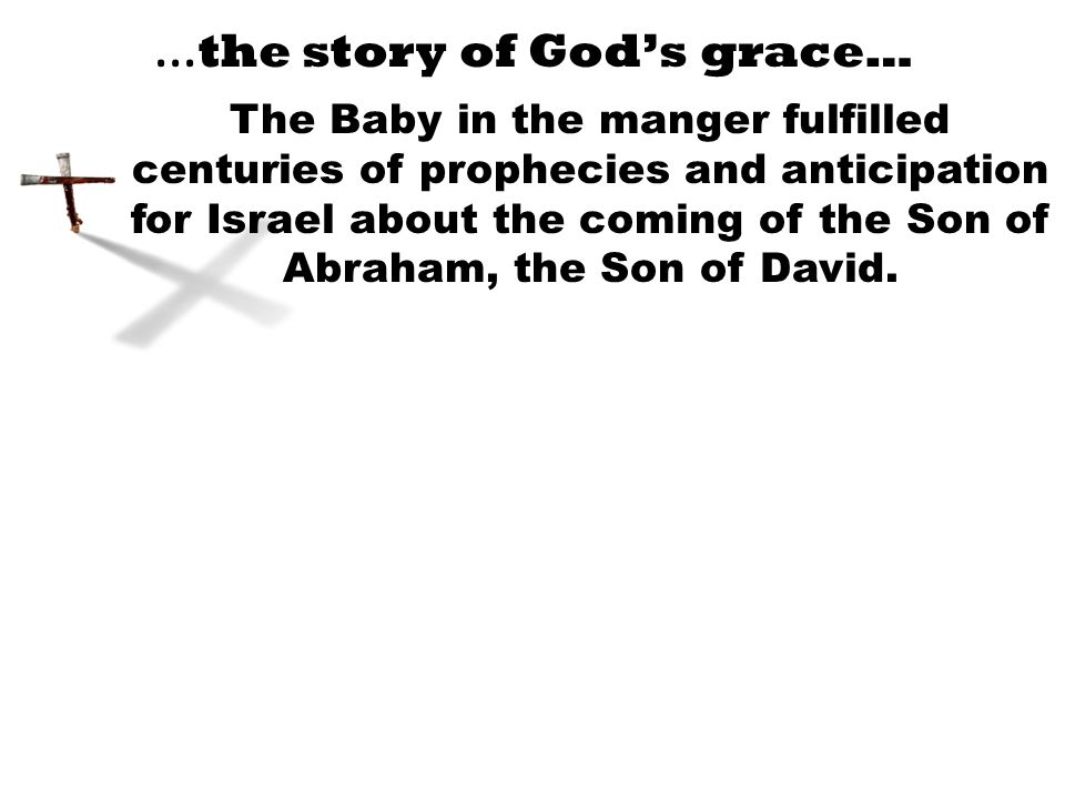 … the story of God’s grace… The Baby in the manger fulfilled centuries of prophecies and anticipation for Israel about the coming of the Son of Abraham, the Son of David.