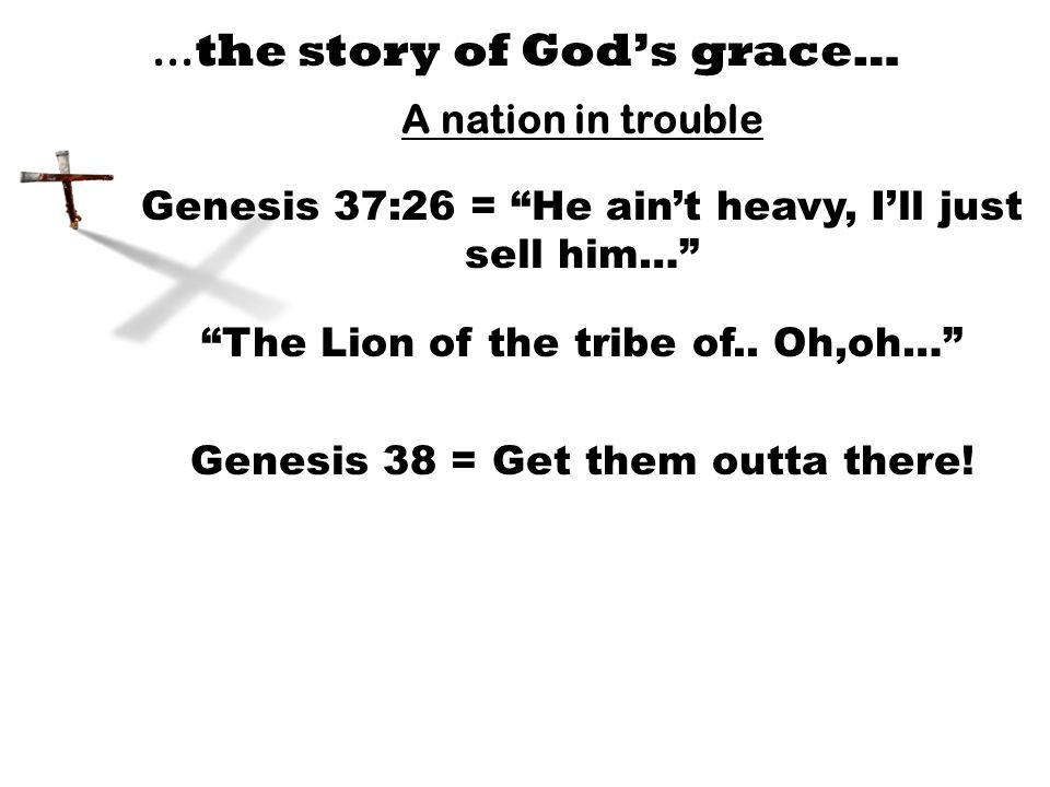 … the story of God’s grace… A nation in trouble Genesis 37:26 = He ain’t heavy, I’ll just sell him… The Lion of the tribe of..