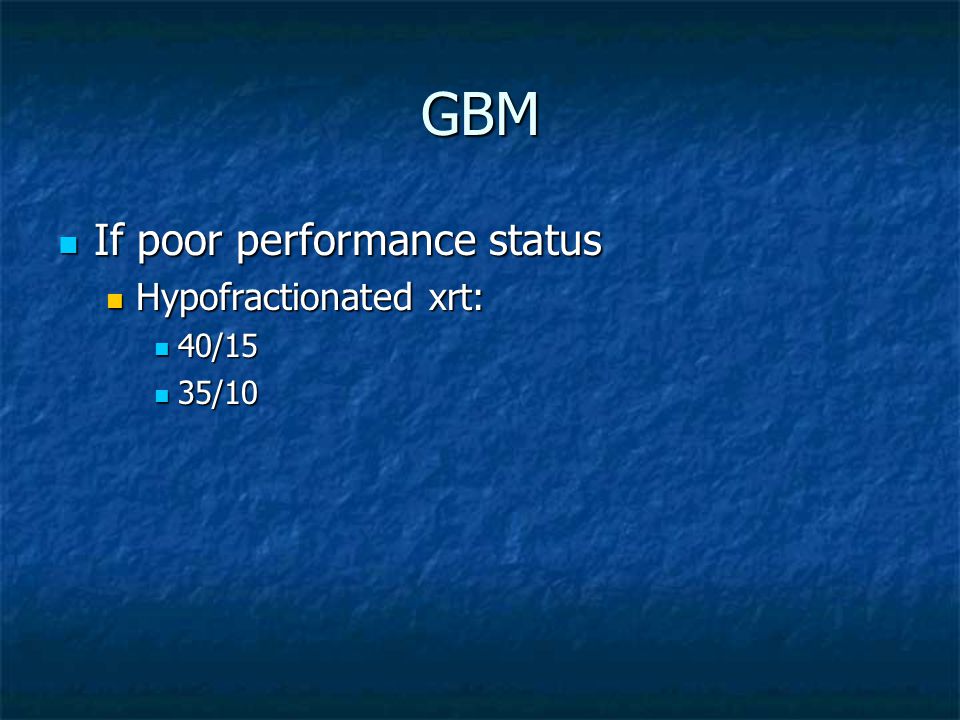 GBM If poor performance status If poor performance status Hypofractionated xrt: Hypofractionated xrt: 40/15 40/15 35/10 35/10