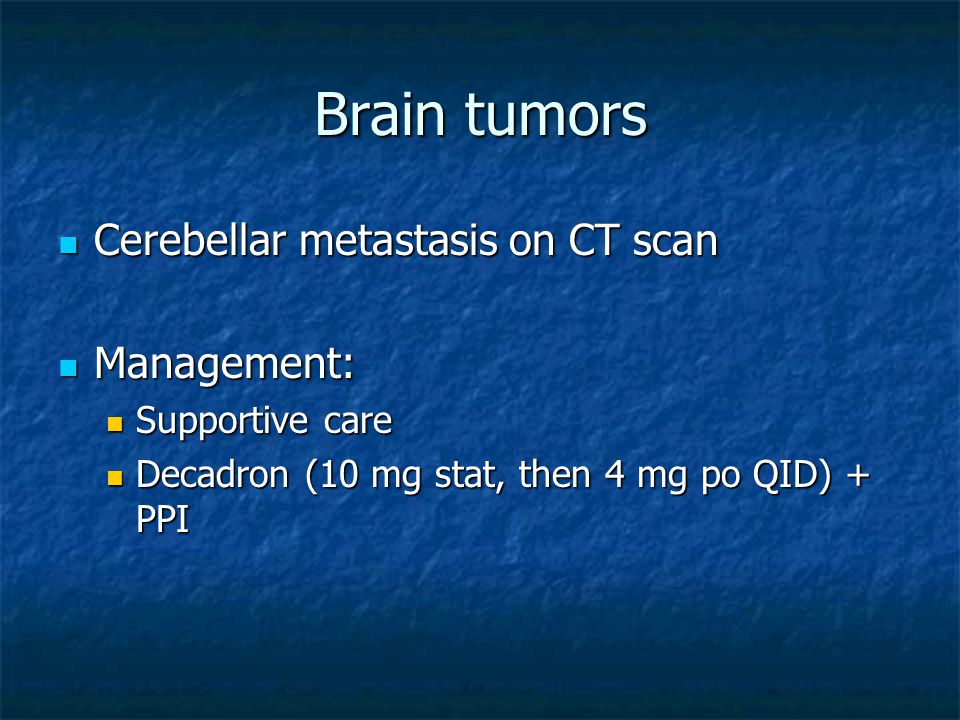 Brain tumors Cerebellar metastasis on CT scan Cerebellar metastasis on CT scan Management: Management: Supportive care Supportive care Decadron (10 mg stat, then 4 mg po QID) + PPI Decadron (10 mg stat, then 4 mg po QID) + PPI