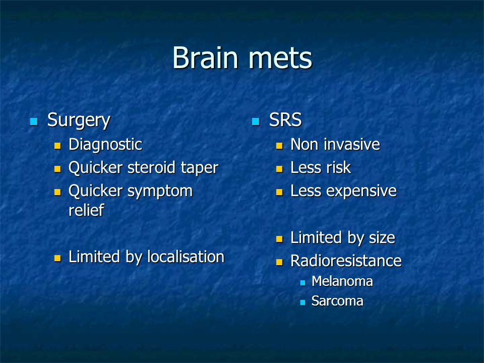 Brain mets Surgery Surgery Diagnostic Diagnostic Quicker steroid taper Quicker steroid taper Quicker symptom relief Quicker symptom relief Limited by localisation Limited by localisation SRS SRS Non invasive Less risk Less expensive Limited by size Radioresistance Melanoma Sarcoma