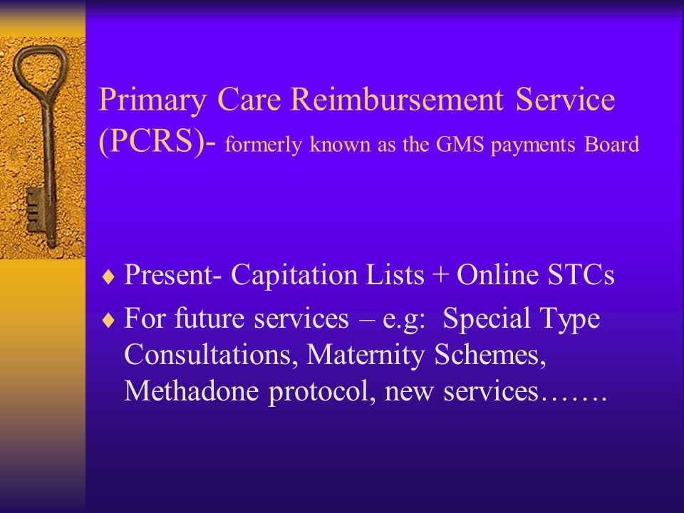 Primary Care Reimbursement Service (PCRS)- formerly known as the GMS payments Board  Present- Capitation Lists + Online STCs  For future services – e.g: Special Type Consultations, Maternity Schemes, Methadone protocol, new services…….