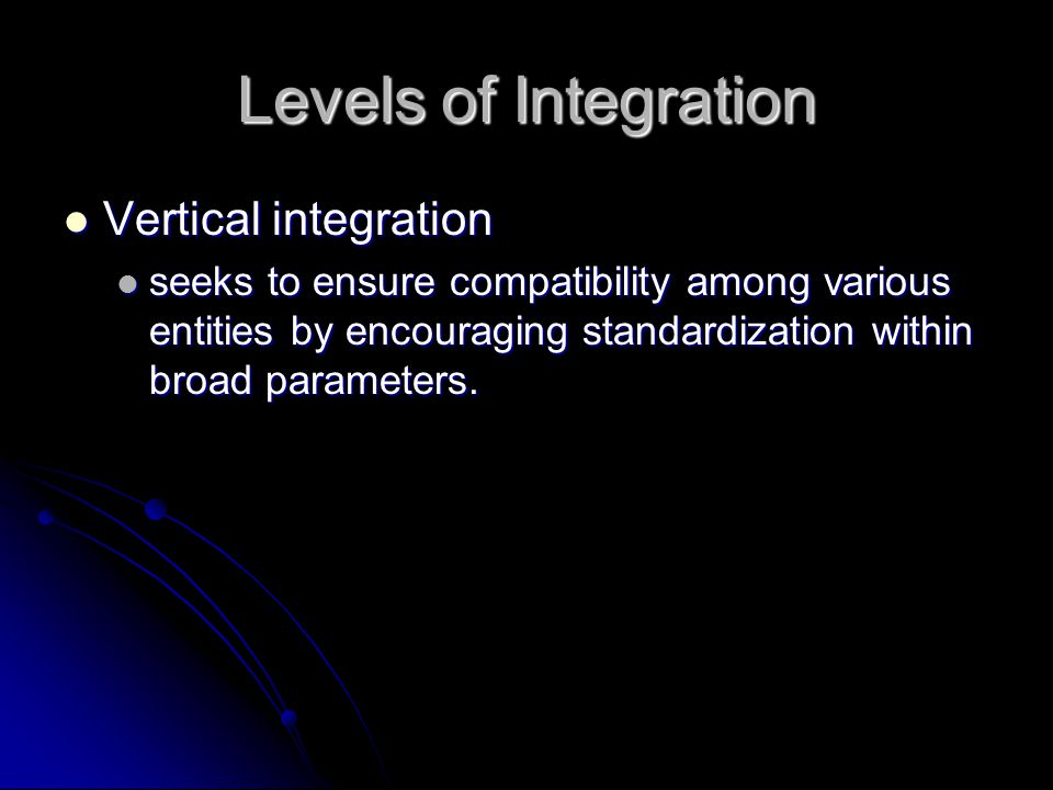 Levels of Integration Vertical integration Vertical integration seeks to ensure compatibility among various entities by encouraging standardization within broad parameters.