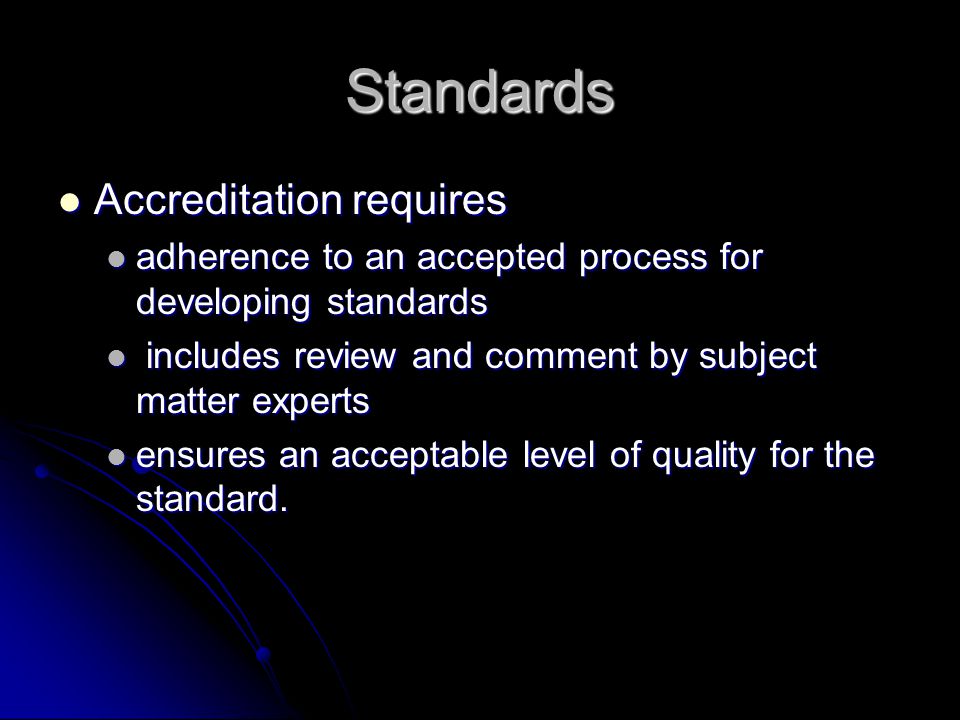 Standards Accreditation requires Accreditation requires adherence to an accepted process for developing standards adherence to an accepted process for developing standards includes review and comment by subject matter experts includes review and comment by subject matter experts ensures an acceptable level of quality for the standard.