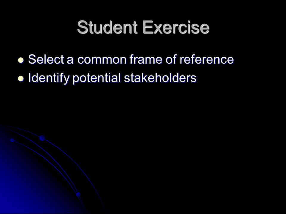 Student Exercise Select a common frame of reference Select a common frame of reference Identify potential stakeholders Identify potential stakeholders