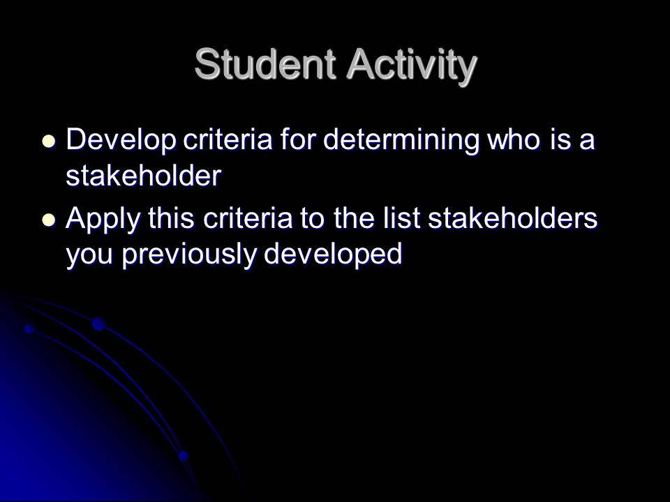 Student Activity Develop criteria for determining who is a stakeholder Develop criteria for determining who is a stakeholder Apply this criteria to the list stakeholders you previously developed Apply this criteria to the list stakeholders you previously developed