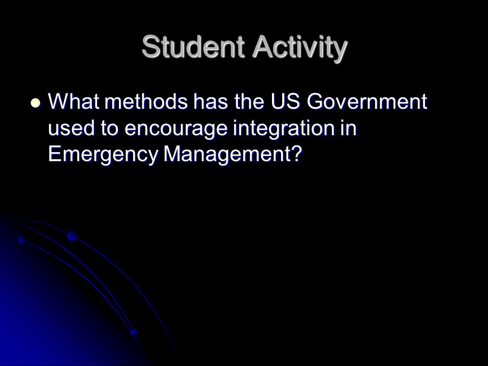 Student Activity What methods has the US Government used to encourage integration in Emergency Management.