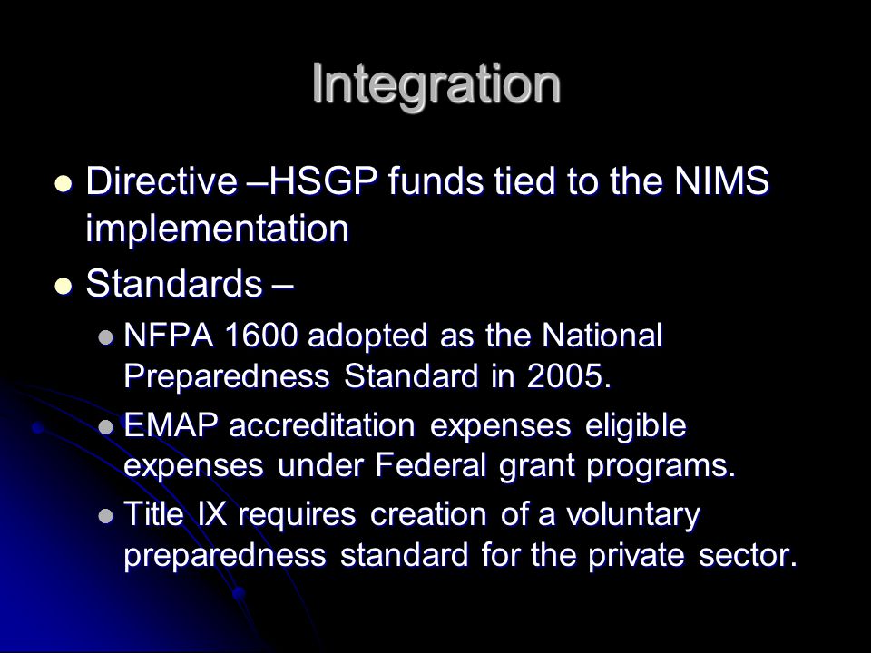 Integration Directive –HSGP funds tied to the NIMS implementation Directive –HSGP funds tied to the NIMS implementation Standards – Standards – NFPA 1600 adopted as the National Preparedness Standard in 2005.