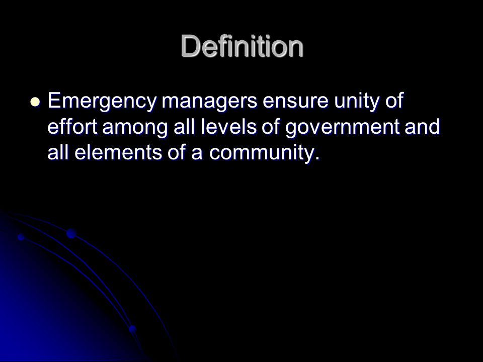 Definition Emergency managers ensure unity of effort among all levels of government and all elements of a community.