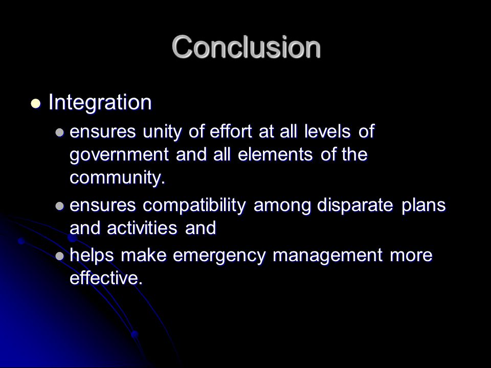 Conclusion Integration Integration ensures unity of effort at all levels of government and all elements of the community.