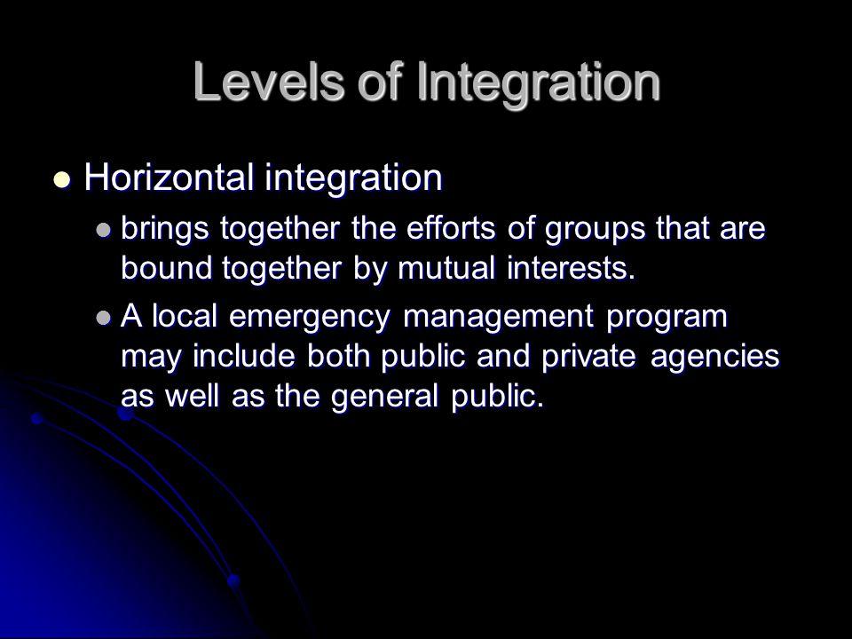 Levels of Integration Horizontal integration Horizontal integration brings together the efforts of groups that are bound together by mutual interests.