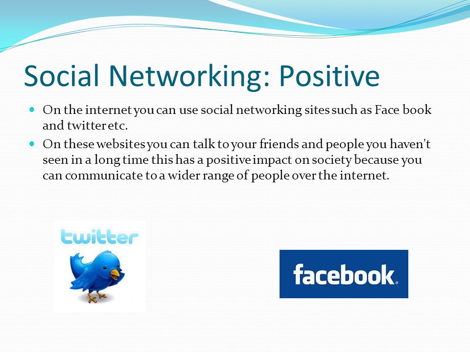 Social Networking: Positive On the internet you can use social networking sites such as Face book and twitter etc.