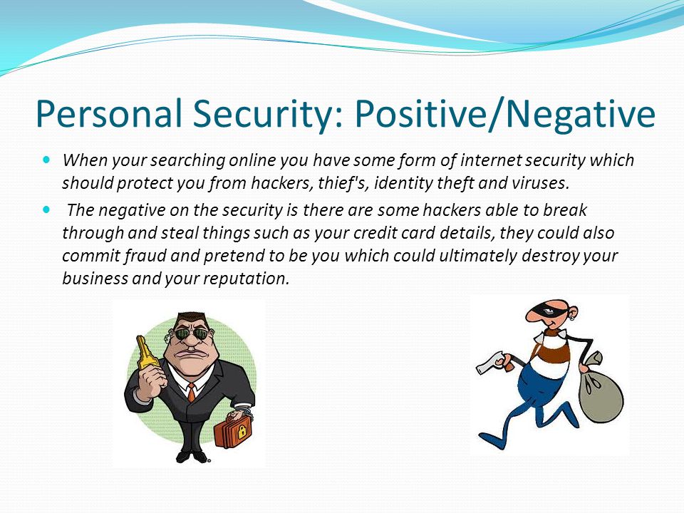 Personal Security: Positive/Negative When your searching online you have some form of internet security which should protect you from hackers, thief s, identity theft and viruses.
